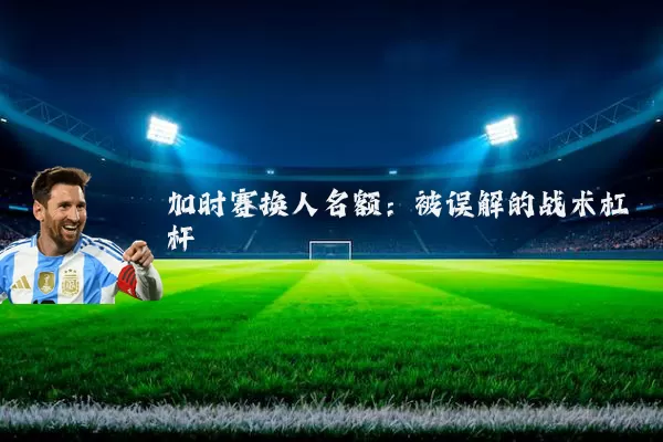 加时赛换人名额：被误解的战术杠杆