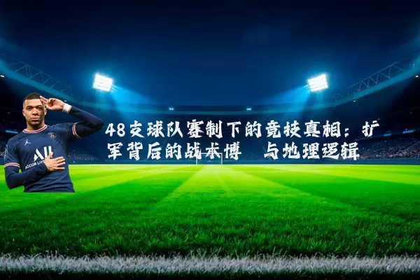48支球队赛制下的竞技真相：扩军背后的战术博弈与地理逻辑