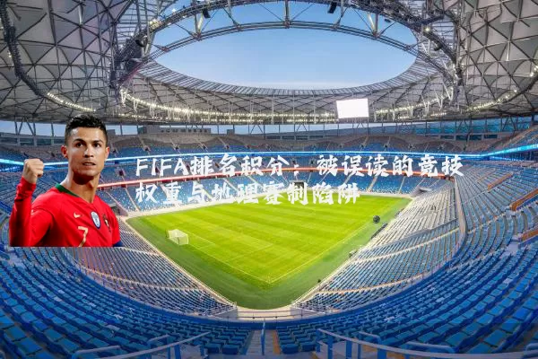 FIFA排名积分：被误读的竞技权重与地理赛制陷阱