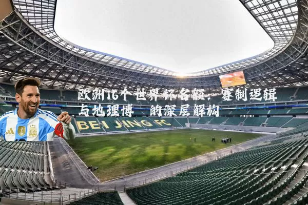 欧洲16个世界杯名额：赛制逻辑与地理博弈的深层解构