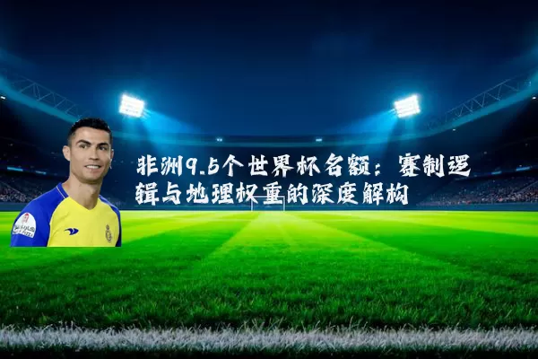 非洲9.5个世界杯名额：赛制逻辑与地理权重的深度解构