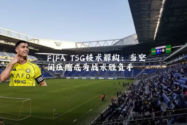 FIFA TSG技术解构：当空间压缩成为战术胜负手