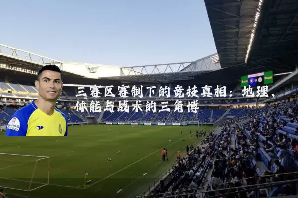 三赛区赛制下的竞技真相：地理、体能与战术的三角博弈