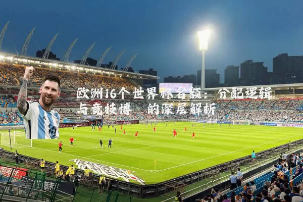 欧洲16个世界杯名额：分配逻辑与竞技博弈的深层解析