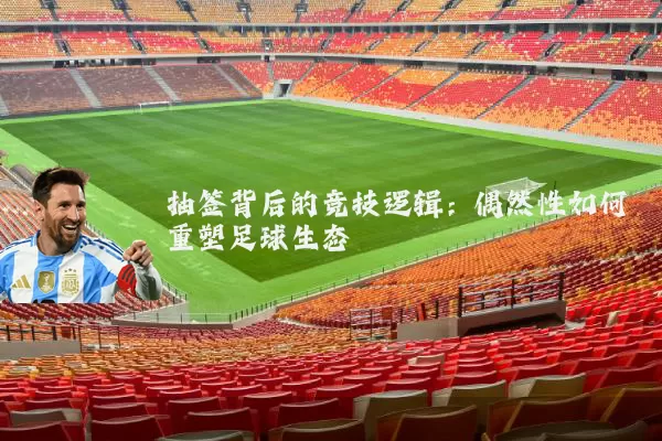 抽签背后的竞技逻辑:偶然性如何重塑足球生态