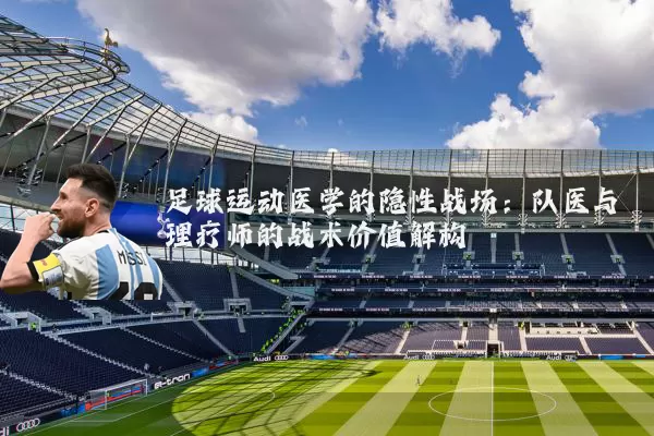 足球运动医学的隐性战场：队医与理疗师的战术价值解构