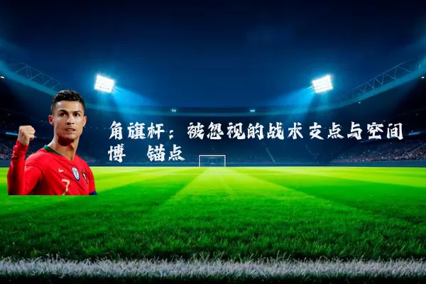 角旗杆:被忽视的战术支点与空间博弈锚点