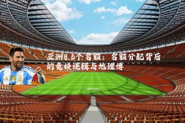 亚洲8.5个名额：名额分配背后的竞技逻辑与地理博弈