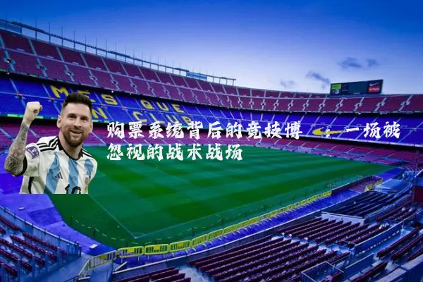 购票系统背后的竞技博弈:一场被忽视的战术战场
