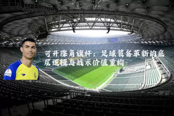 可升降角旗杆:足球装备革新的底层逻辑与战术价值重构