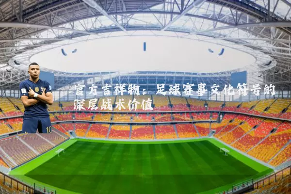 官方吉祥物:足球赛事文化符号的深层战术价值