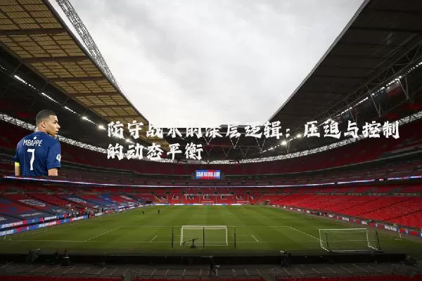 防守战术的深层逻辑：压迫与控制的动态平衡