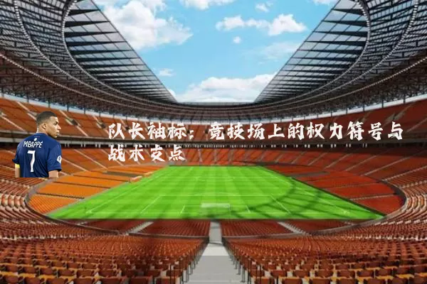 队长袖标:竞技场上的权力符号与战术支点
