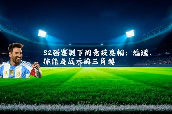 32强赛制下的竞技真相:地理、体能与战术的三角博弈