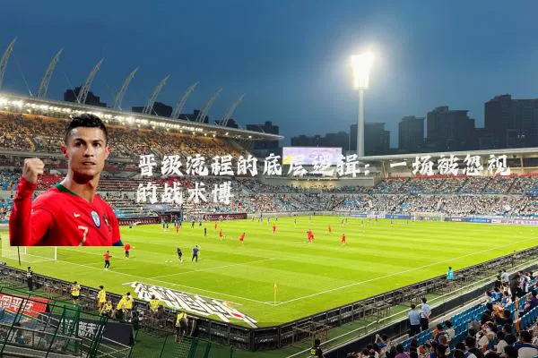 晋级流程的底层逻辑：一场被忽视的战术博弈
