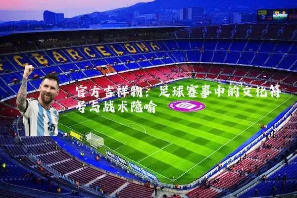 官方吉祥物:足球赛事中的文化符号与战术隐喻