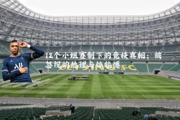 12个小组赛制下的竞技真相:被忽视的地理与体能博弈