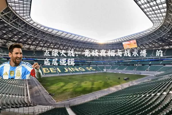 点球大战：竞技真相与战术博弈的底层逻辑