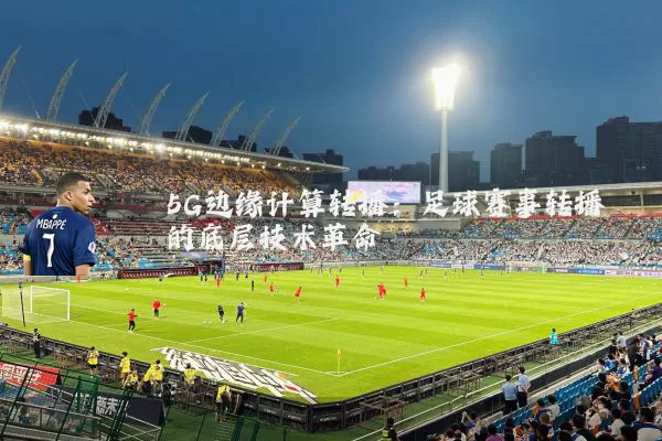 5G边缘计算转播：足球赛事转播的底层技术革命