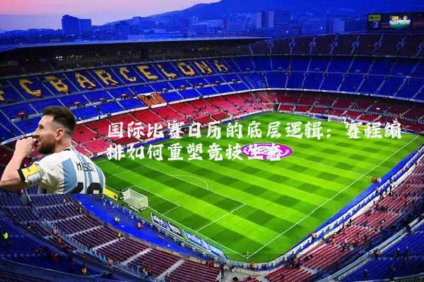 国际比赛日历的底层逻辑：赛程编排如何重塑竞技生态