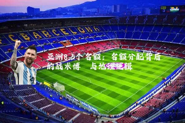 亚洲8.5个名额：名额分配背后的战术博弈与地理逻辑