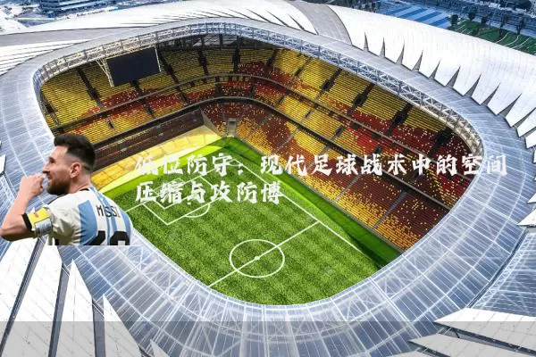 低位防守:现代足球战术中的空间压缩与攻防博弈
