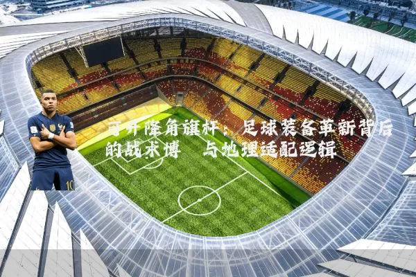 可升降角旗杆：足球装备革新背后的战术博弈与地理适配逻辑