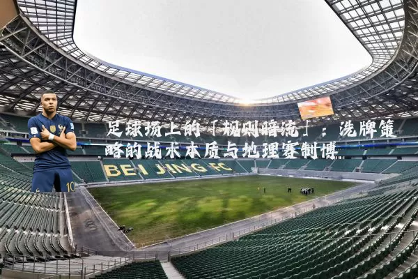 足球场上的「规则暗流」:洗牌策略的战术本质与地理赛制博弈