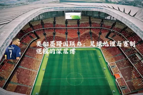 美加墨跨国联办：足球地理与赛制逻辑的深层博弈