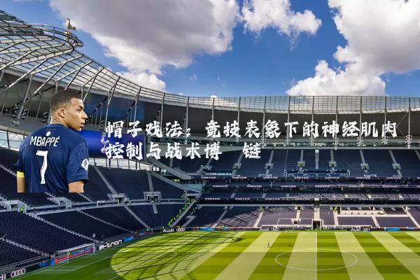 帽子戏法：竞技表象下的神经肌肉控制与战术博弈链