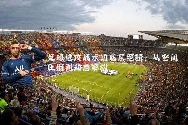 足球进攻战术的底层逻辑:从空间压缩到动态解构