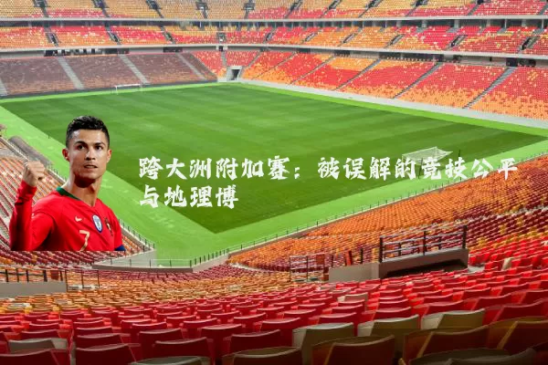 跨大洲附加赛:被误解的竞技公平与地理博弈